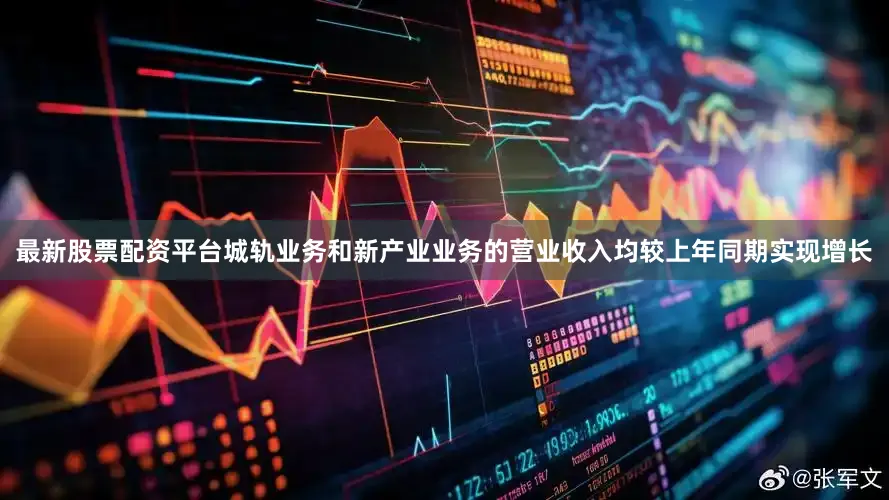 最新股票配资平台城轨业务和新产业业务的营业收入均较上年同期实现增长