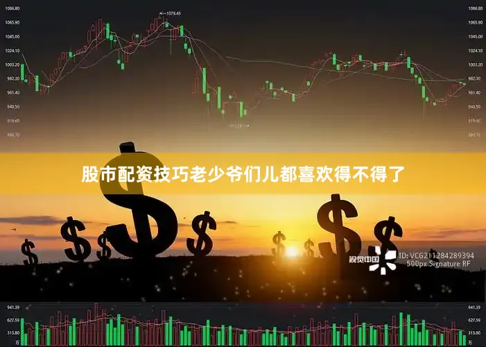 股市配资技巧老少爷们儿都喜欢得不得了