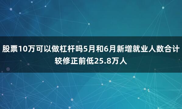 股票10万可以做杠杆吗5月和6月新增就业人数合计较修正前低25.8万人