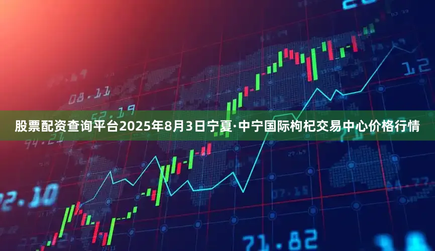 股票配资查询平台2025年8月3日宁夏·中宁国际枸杞交易中心价格行情