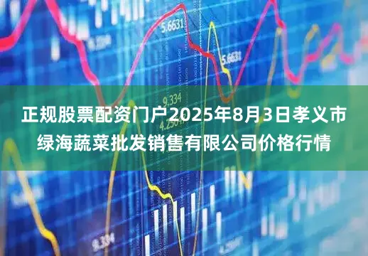 正规股票配资门户2025年8月3日孝义市绿海蔬菜批发销售有限公司价格行情