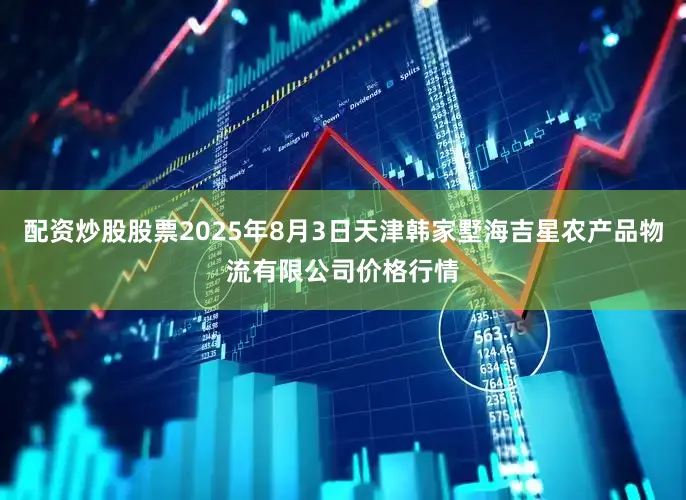 配资炒股股票2025年8月3日天津韩家墅海吉星农产品物流有限公司价格行情