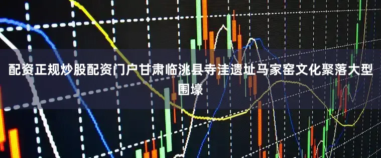 配资正规炒股配资门户甘肃临洮县寺洼遗址马家窑文化聚落大型围壕