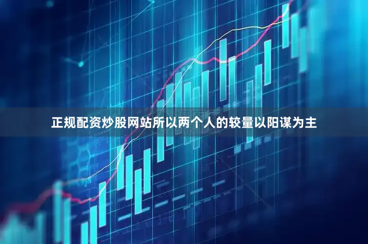 正规配资炒股网站所以两个人的较量以阳谋为主