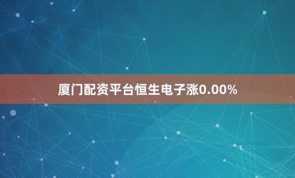 厦门配资平台恒生电子涨0.00%