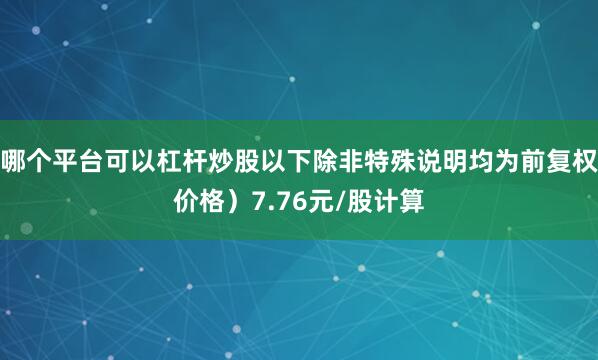 哪个平台可以杠杆炒股以下除非特殊说明均为前复权价格）7.76元/股计算