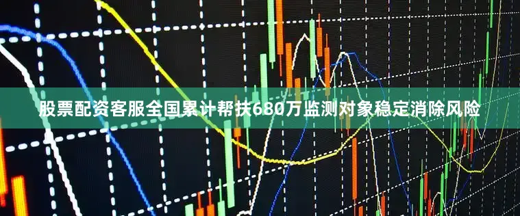 股票配资客服全国累计帮扶680万监测对象稳定消除风险