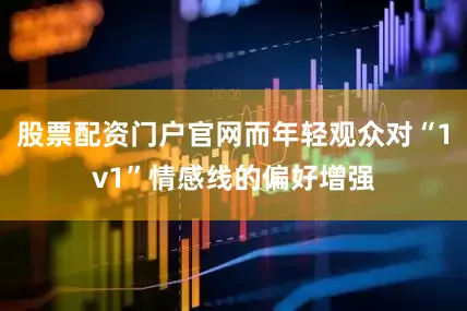 股票配资门户官网而年轻观众对“1v1”情感线的偏好增强