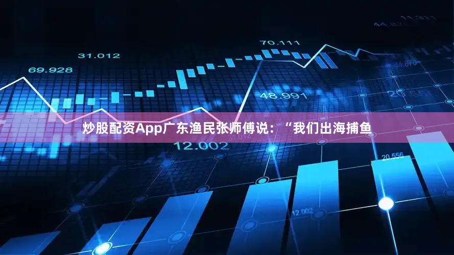 炒股配资App广东渔民张师傅说：“我们出海捕鱼
