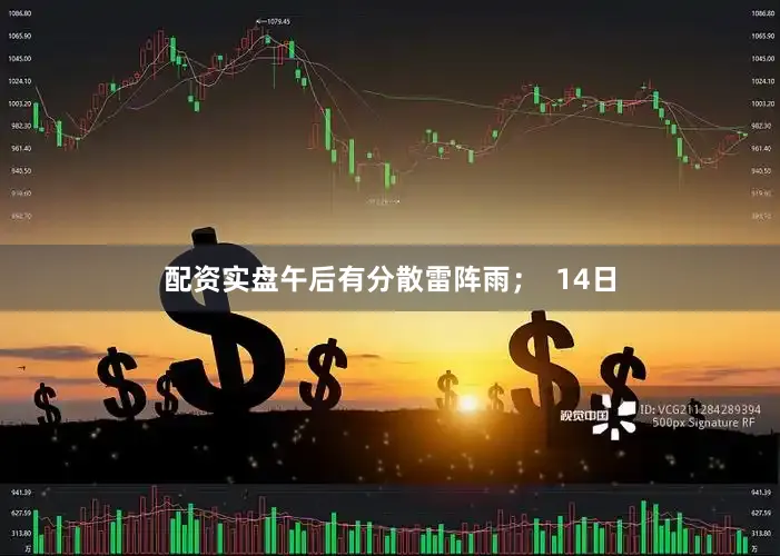 配资实盘午后有分散雷阵雨；  14日