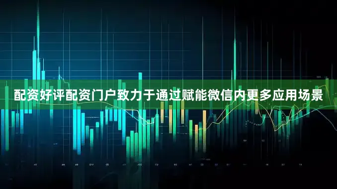 配资好评配资门户致力于通过赋能微信内更多应用场景
