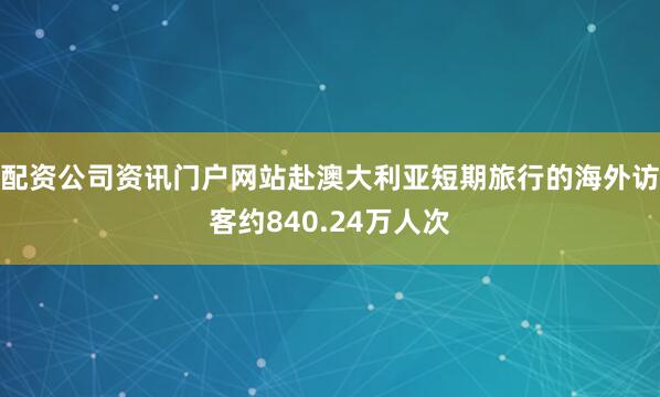 配资公司资讯门户网站赴澳大利亚短期旅行的海外访客约840.24万人次