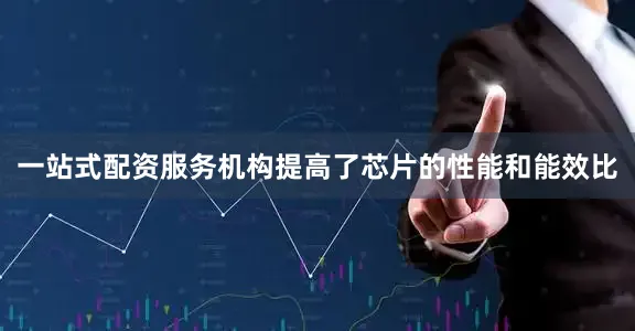 一站式配资服务机构提高了芯片的性能和能效比