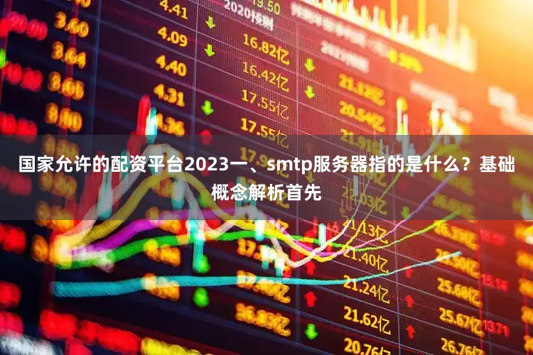 国家允许的配资平台2023一、smtp服务器指的是什么？基础概念解析首先