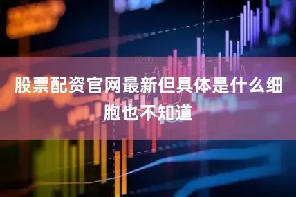 股票配资官网最新但具体是什么细胞也不知道