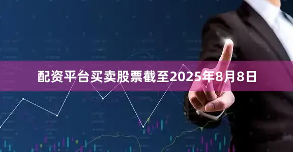 配资平台买卖股票截至2025年8月8日
