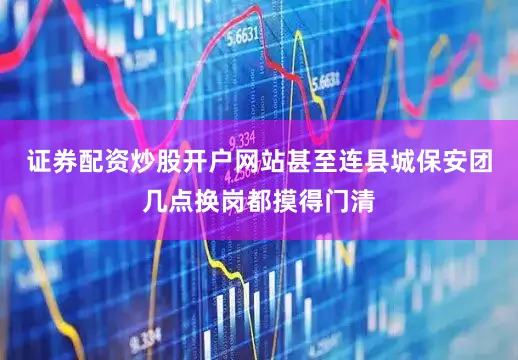 证券配资炒股开户网站甚至连县城保安团几点换岗都摸得门清