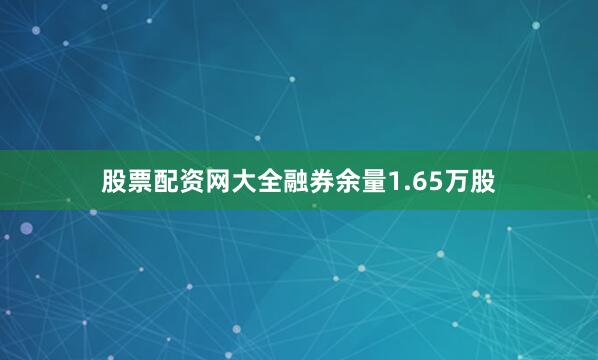 股票配资网大全融券余量1.65万股