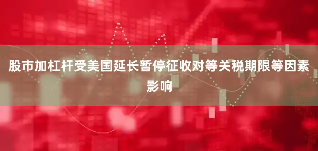 股市加杠杆受美国延长暂停征收对等关税期限等因素影响