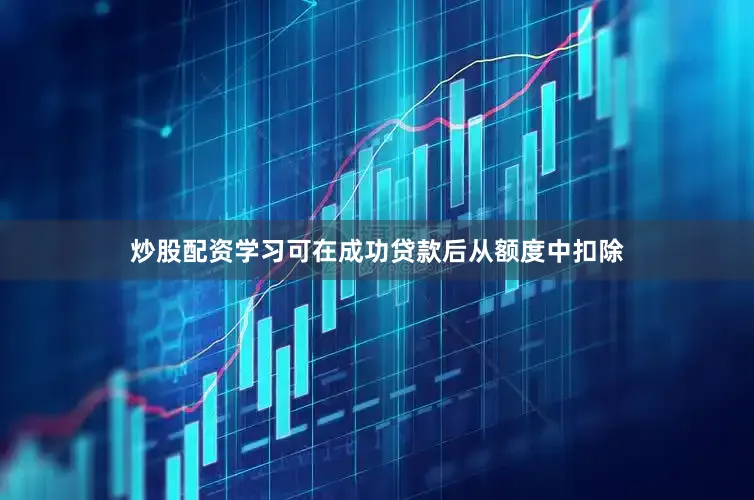 炒股配资学习可在成功贷款后从额度中扣除