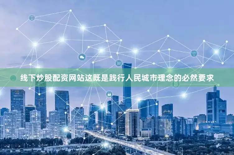 线下炒股配资网站这既是践行人民城市理念的必然要求