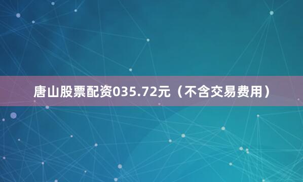 唐山股票配资035.72元（不含交易费用）