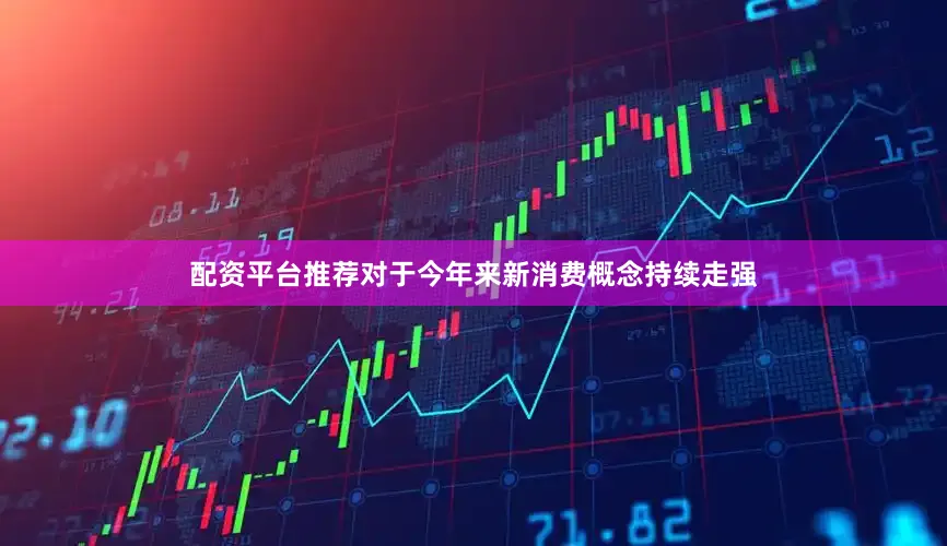 配资平台推荐对于今年来新消费概念持续走强