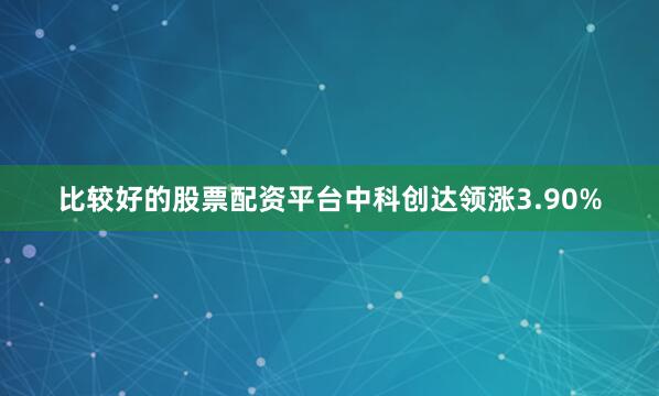 比较好的股票配资平台中科创达领涨3.90%