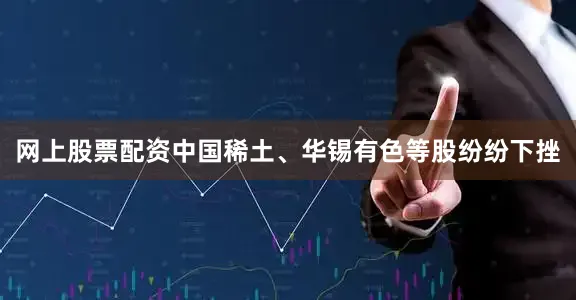 网上股票配资中国稀土、华锡有色等股纷纷下挫