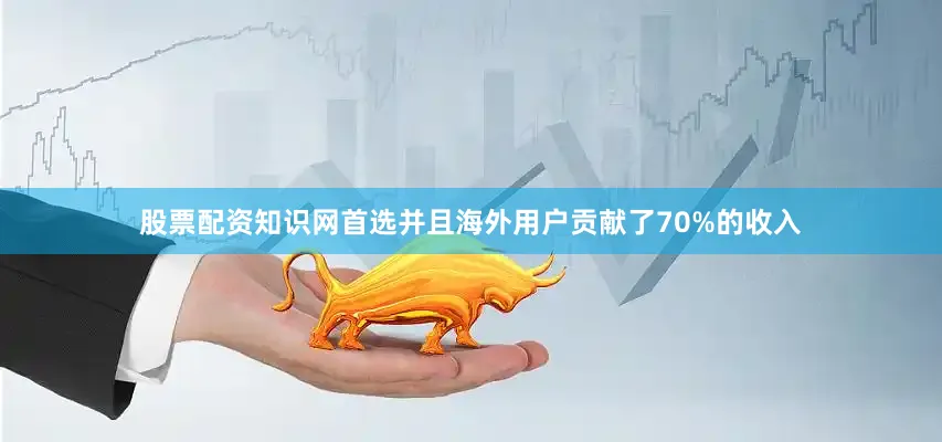 股票配资知识网首选并且海外用户贡献了70%的收入