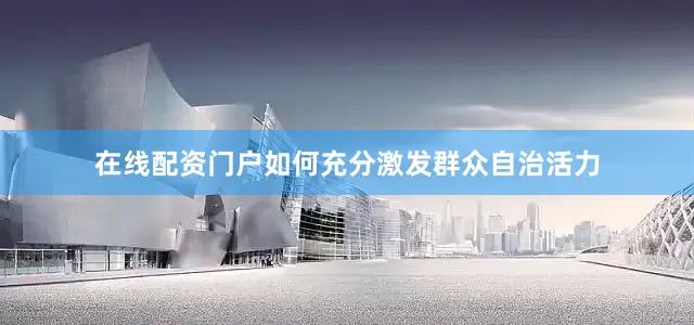 在线配资门户如何充分激发群众自治活力