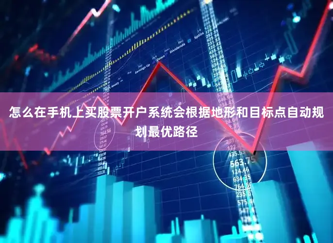 怎么在手机上买股票开户系统会根据地形和目标点自动规划最优路径