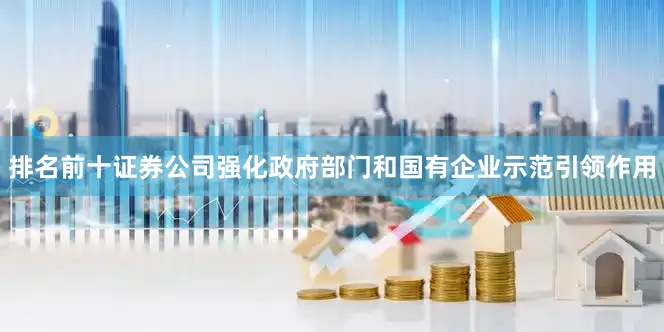 排名前十证券公司强化政府部门和国有企业示范引领作用