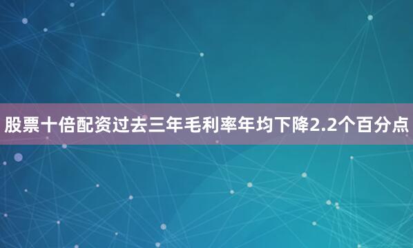 股票十倍配资过去三年毛利率年均下降2.2个百分点