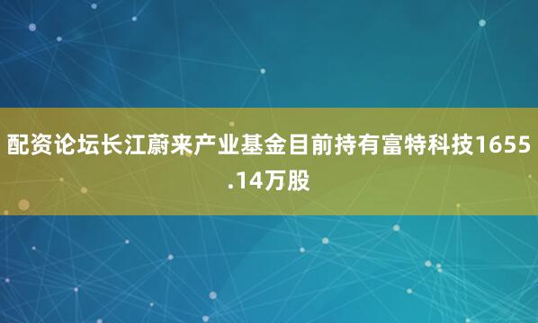 配资论坛长江蔚来产业基金目前持有富特科技1655.14万股