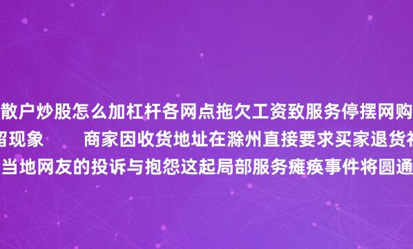 散户炒股怎么加杠杆各网点拖欠工资致服务停摆网购消费者出现包裹滞留现象        商家因收货地址在滁州直接要求买家退货社交平台上涌现大量当地网友的投诉与抱怨这起局部服务瘫痪事件将圆通推上风口浪尖同时也撕开了快递行业价格战惨烈竞争的一角让我们不禁思考：圆通究竟怎么了？📉 增收不增利：规模扩张与利润下滑的悖论圆通速递2025年中报显示公司营收358.83亿元同比增长达到10.19%业务量增速甚至跑赢