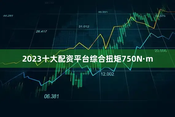 2023十大配资平台综合扭矩750N·m