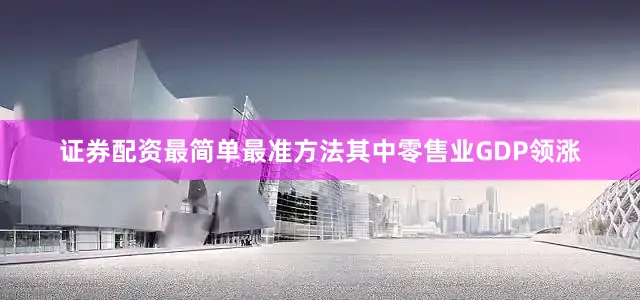 证券配资最简单最准方法其中零售业GDP领涨