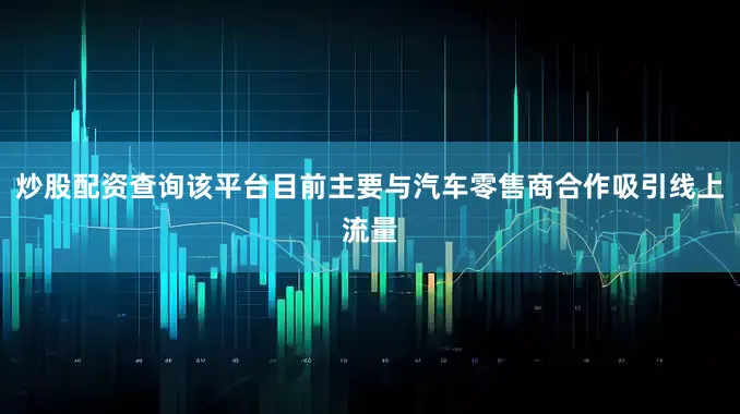 炒股配资查询该平台目前主要与汽车零售商合作吸引线上流量