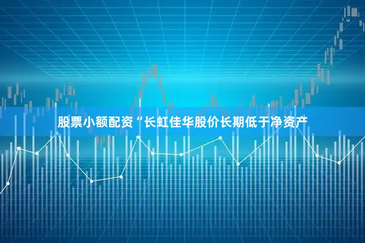 股票小额配资“长虹佳华股价长期低于净资产