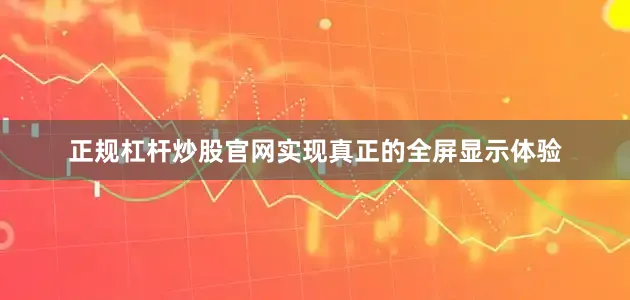 正规杠杆炒股官网实现真正的全屏显示体验