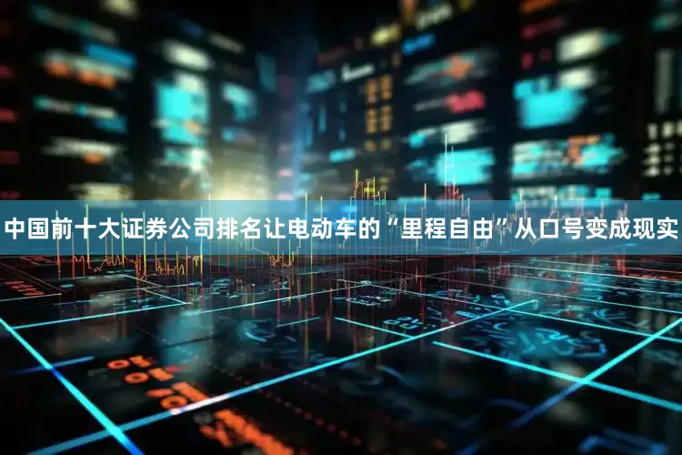 中国前十大证券公司排名让电动车的“里程自由”从口号变成现实