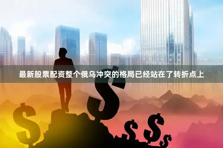 最新股票配资整个俄乌冲突的格局已经站在了转折点上