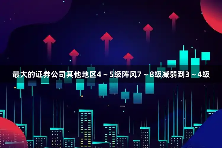 最大的证券公司其他地区4～5级阵风7～8级减弱到3～4级