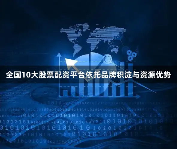 全国10大股票配资平台依托品牌积淀与资源优势