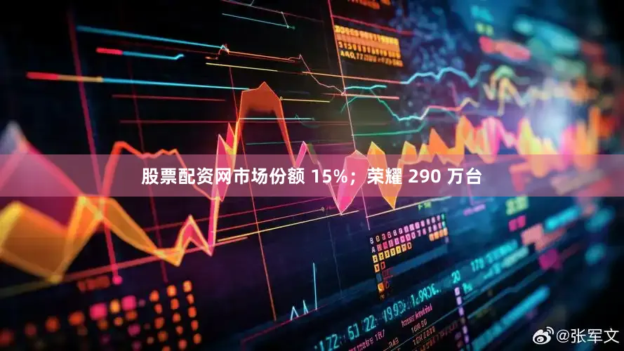 股票配资网市场份额 15%；荣耀 290 万台