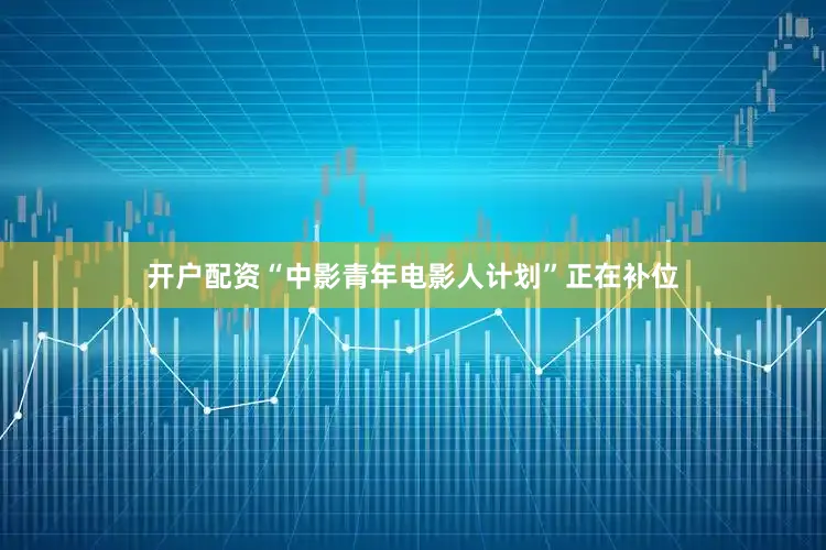 开户配资“中影青年电影人计划”正在补位