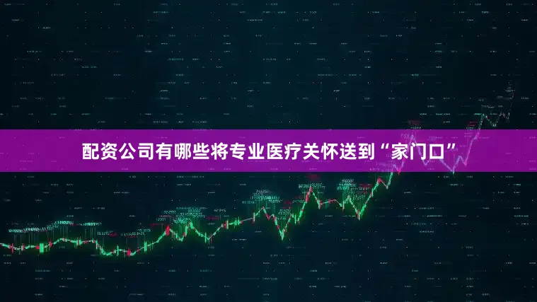 配资公司有哪些将专业医疗关怀送到“家门口”