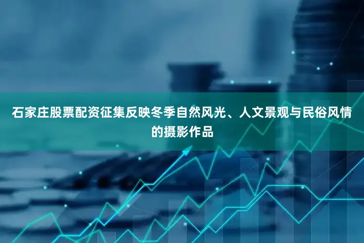 石家庄股票配资征集反映冬季自然风光、人文景观与民俗风情的摄影作品