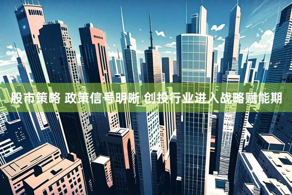 股市策略 政策信号明晰 创投行业进入战略赋能期